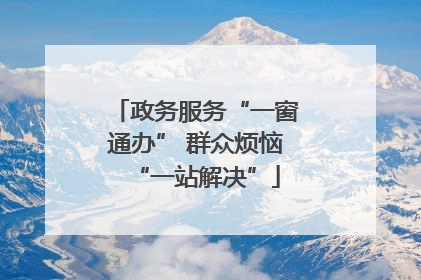政务服务“一窗通办” 群众烦恼“一站解决”